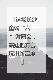 这场长沙童谣“六一”游园会，萌娃把方言玩出新高度