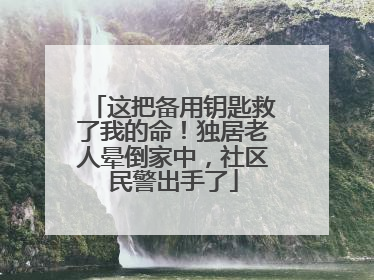 这把备用钥匙救了我的命！独居老人晕倒家中，社区民警出手了