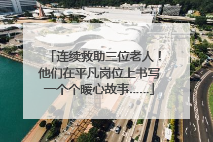 连续救助三位老人！他们在平凡岗位上书写一个个暖心故事……