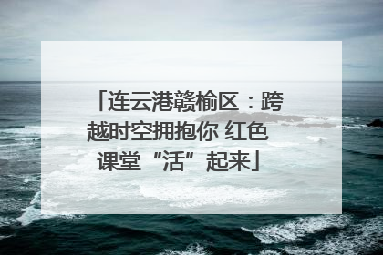 连云港赣榆区：跨越时空拥抱你 红色课堂“活”起来