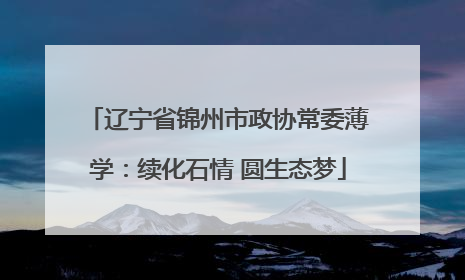 辽宁省锦州市政协常委薄学：续化石情 圆生态梦