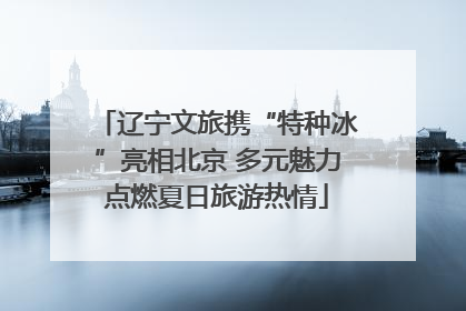 辽宁文旅携“特种冰”亮相北京 多元魅力点燃夏日旅游热情