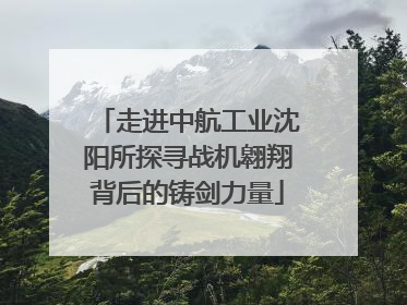 走进中航工业沈阳所探寻战机翱翔背后的铸剑力量