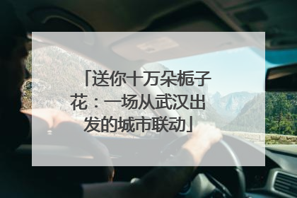送你十万朵栀子花：一场从武汉出发的城市联动
