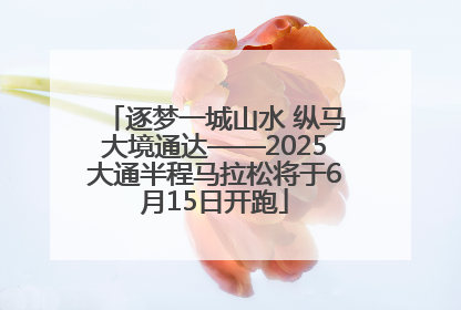 逐梦一城山水 纵马大境通达——2025大通半程马拉松将于6月15日开跑