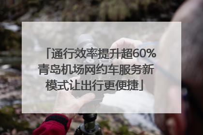 通行效率提升超60% 青岛机场网约车服务新模式让出行更便捷