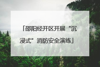 邵阳经开区开展“沉浸式”消防安全演练