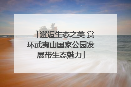 邂逅生态之美 赏环武夷山国家公园发展带生态魅力