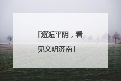 邂逅平阴，看见文明济南