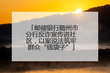 邮储银行随州市分行反诈宣传进社区，以案说法筑牢群众“钱袋子”