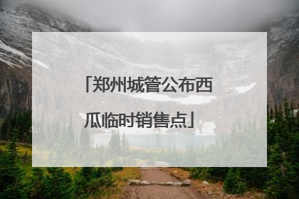 郑州城管公布西瓜临时销售点