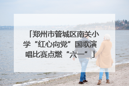 郑州市管城区南关小学“红心向党”国歌演唱比赛点燃“六一”