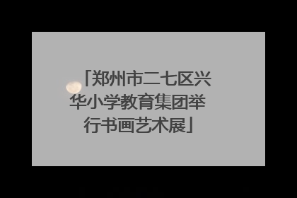 郑州市二七区兴华小学教育集团举行书画艺术展