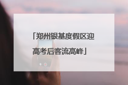 郑州银基度假区迎高考后客流高峰