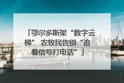 鄂尔多斯架“数字云梯” 农牧民告别“追着信号打电话”