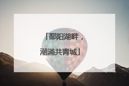 鄱阳湖畔，潮涌共青城