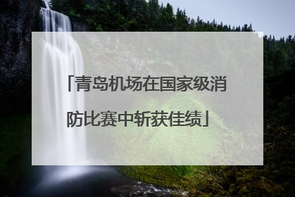 青岛机场在国家级消防比赛中斩获佳绩