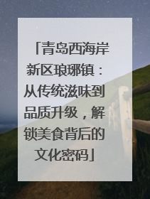 青岛西海岸新区琅琊镇：从传统滋味到品质升级，解锁美食背后的文化密码