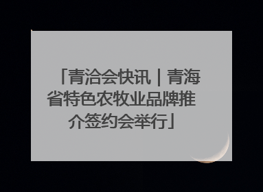 青洽会快讯｜青海省特色农牧业品牌推介签约会举行