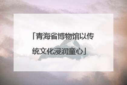 青海省博物馆以传统文化浸润童心
