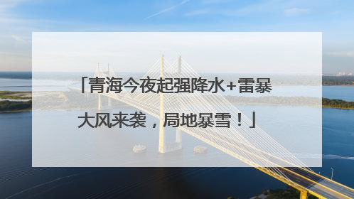 青海今夜起强降水+雷暴大风来袭，局地暴雪！