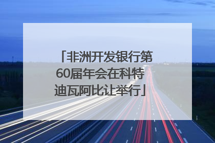 非洲开发银行第60届年会在科特迪瓦阿比让举行