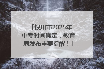 银川市2025年中考时间确定，教育局发布重要提醒！