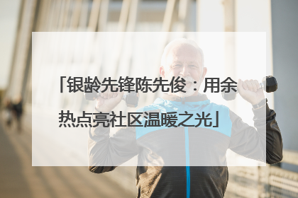 银龄先锋陈先俊：用余热点亮社区温暖之光