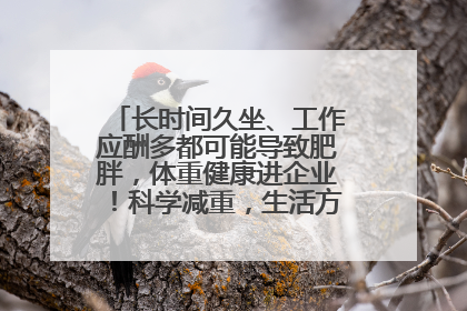 长时间久坐、工作应酬多都可能导致肥胖，体重健康进企业！科学减重，生活方式这样干预