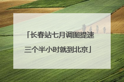 长春站七月调图提速 三个半小时就到北京