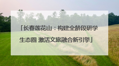 长春莲花山：构建全龄段研学生态圈 激活文旅融合新引擎