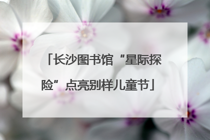长沙图书馆“星际探险”点亮别样儿童节