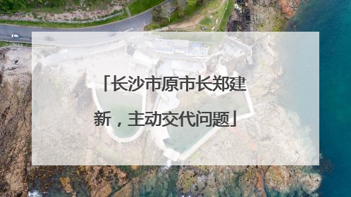 长沙市原市长郑建新，主动交代问题