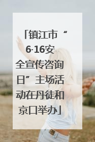 镇江市“6·16安全宣传咨询日”主场活动在丹徒和京口举办
