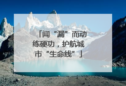 闻“漏”而动练硬功，护航城市“生命线”