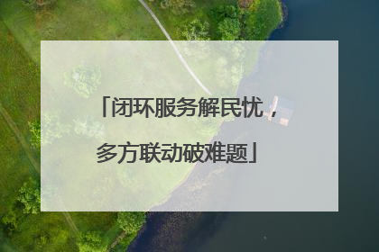 闭环服务解民忧，多方联动破难题