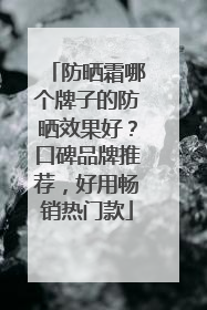 防晒霜哪个牌子的防晒效果好？口碑品牌推荐，好用畅销热门款