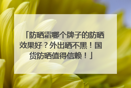 防晒霜哪个牌子的防晒效果好？外出晒不黑！国货防晒值得信赖！