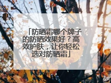 防晒霜哪个牌子的防晒效果好？高效护肤，让你轻松选对防晒霜