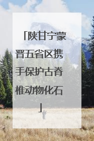 陕甘宁蒙晋五省区携手保护古脊椎动物化石