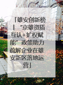 雄安创新榜丨“京雄资质互认+扩权赋能”政策助力疏解企业在雄安新区落地运营
