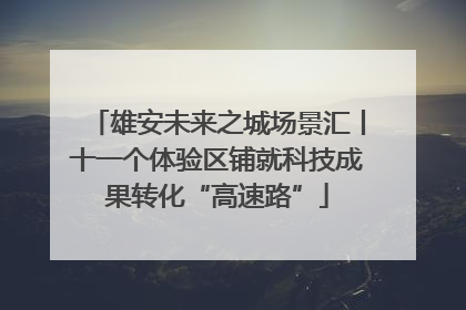 雄安未来之城场景汇丨十一个体验区铺就科技成果转化“高速路”