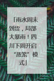 雨水周末到货，局部大暴雨！四川下周开启“蒸笼”模式