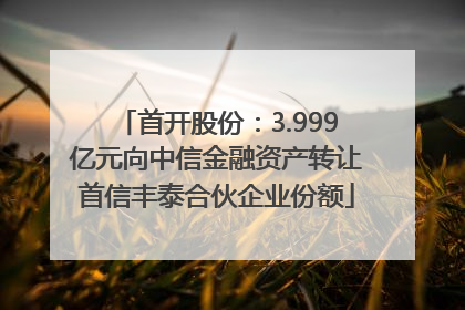 首开股份：3.999亿元向中信金融资产转让首信丰泰合伙企业份额