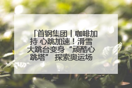 首钢集团丨咖啡加持 心跳加速！滑雪大跳台变身“顽酷心跳塔” 探索奥运场馆利用新途径