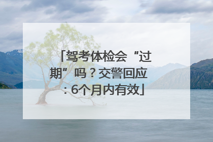 驾考体检会“过期”吗？交警回应：6个月内有效