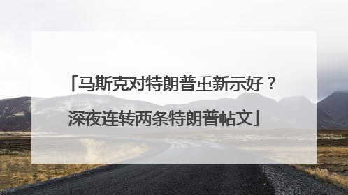 马斯克对特朗普重新示好？深夜连转两条特朗普帖文
