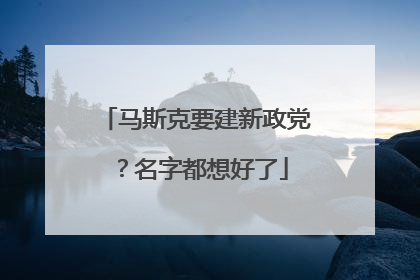 马斯克要建新政党？名字都想好了