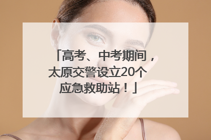 高考、中考期间，太原交警设立20个应急救助站！
