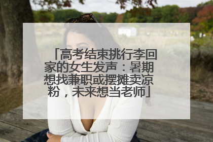 高考结束挑行李回家的女生发声：暑期想找兼职或摆摊卖凉粉，未来想当老师
